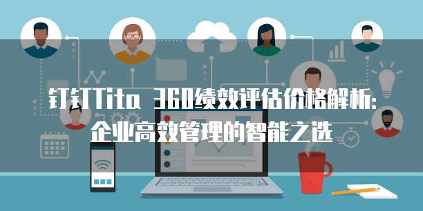 钉钉Tita 360绩效评估价格解析:企业高效管理的智能之选