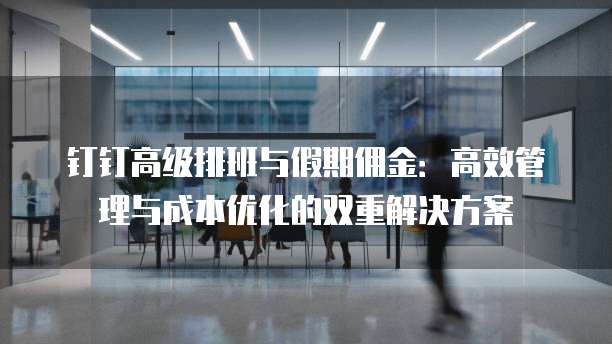 钉钉高级排班与假期佣金:高效管理与成本优化的双重解决方案