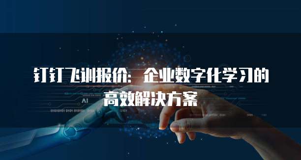 钉钉飞训报价:企业数字化学习的高效解决方案