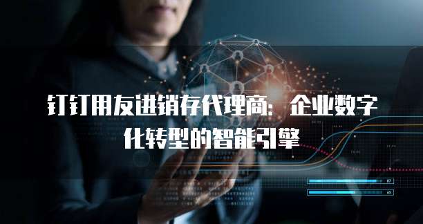 钉钉用友进销存代理商:企业数字化转型的智能引擎