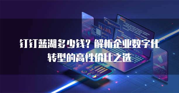 钉钉蓝湖多少钱?解析企业数字化转型的高性价比之选