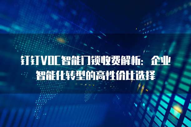 钉钉VOC智能门锁收费解析:企业智能化转型的高性价比选择