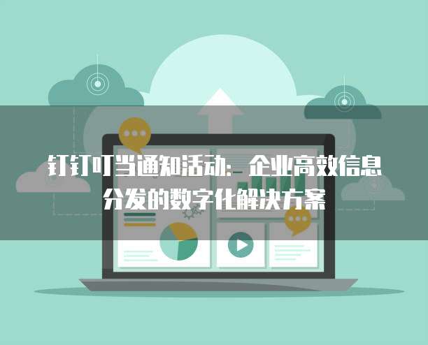 钉钉叮当通知活动:企业高效信息分发的数字化解决方案