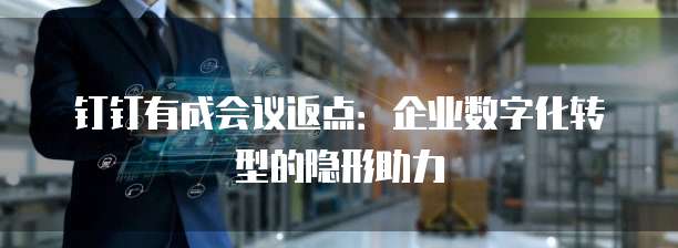 钉钉有成会议返点：企业数字化转型的隐形助力