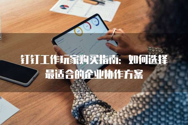 钉钉工作玩家购买指南：如何选择最适合的企业协作方案