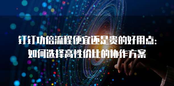 钉钉功倍流程便宜还是贵的好用点:如何选择高性价比的协作方案
