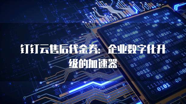 钉钉云售后代金券:企业数字化升级的加速器