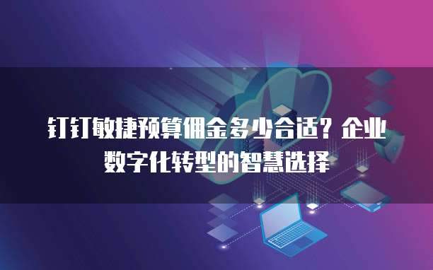 钉钉敏捷预算佣金多少合适?企业数字化转型的智慧选择