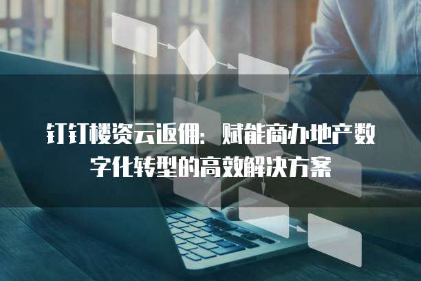 钉钉楼资云返佣:赋能商办地产数字化转型的高效解决方案