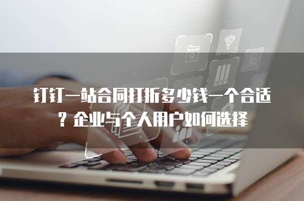 钉钉一站合同打折多少钱一个合适？企业与个人用户如何选择