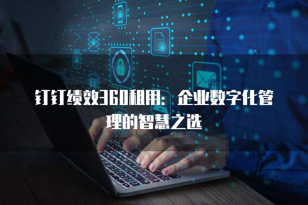 钉钉绩效360租用：企业数字化管理的智慧之选