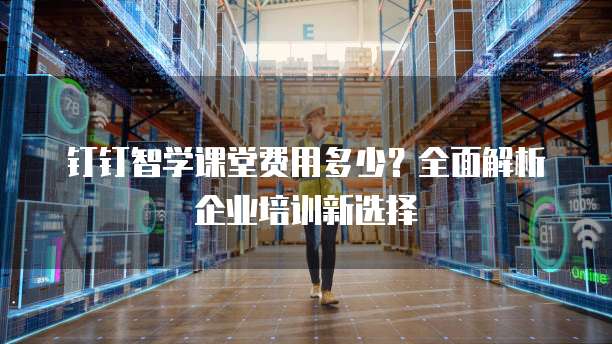 钉钉智学课堂费用多少？全面解析企业培训新选择