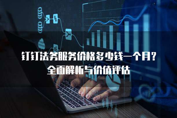 钉钉法务服务价格多少钱一个月？全面解析与价值评估