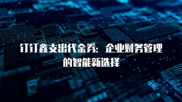 钉钉鑫支出代金券:企业财务管理的智能新选择