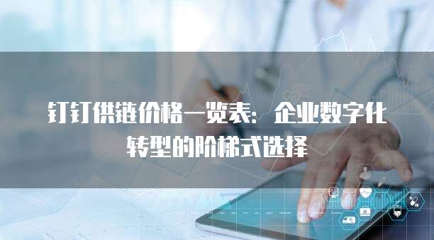 钉钉供链价格一览表:企业数字化转型的阶梯式选择