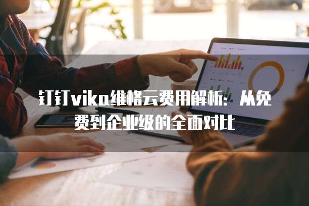 钉钉vika维格云费用解析:从免费到企业级的全面对比