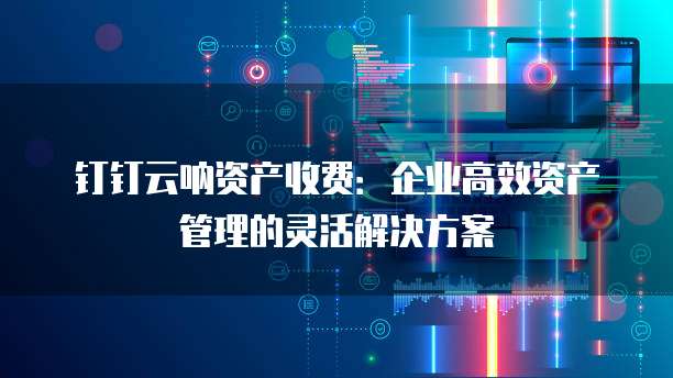 钉钉云呐资产收费：企业高效资产管理的灵活解决方案