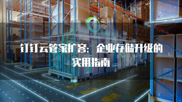 钉钉云管家扩容:企业存储升级的实用指南