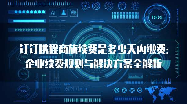钉钉携程商旅续费是多少天内缴费:企业续费规则与解决方案全解析