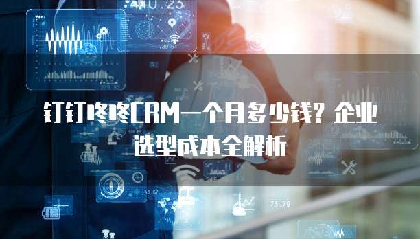 钉钉咚咚CRM一个月多少钱?企业选型成本全解析