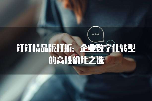 钉钉精品版打折:企业数字化转型的高性价比之选