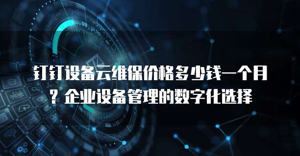 钉钉设备云维保价格多少钱一个月?企业设备管理的数字化选择