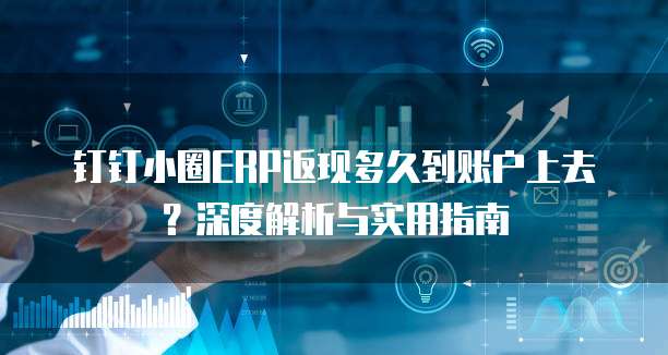 钉钉小圈ERP返现多久到账户上去？深度解析与实用指南