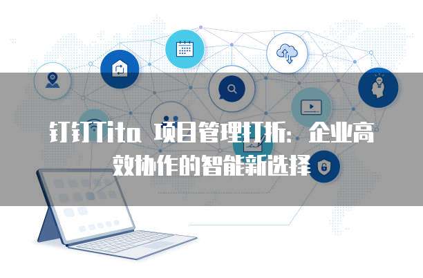 钉钉Tita 项目管理打折:企业高效协作的智能新选择