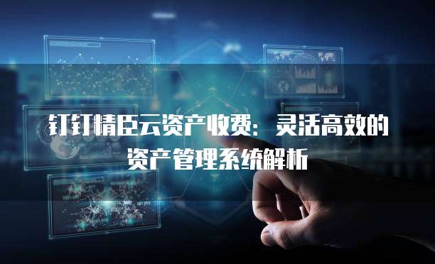 钉钉精臣云资产收费:灵活高效的资产管理系统解析