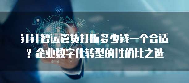 钉钉智运管货打折多少钱一个合适?企业数字化转型的性价比之选