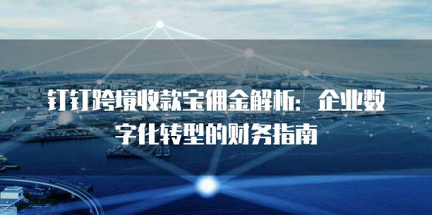 钉钉跨境收款宝佣金解析：企业数字化转型的财务指南