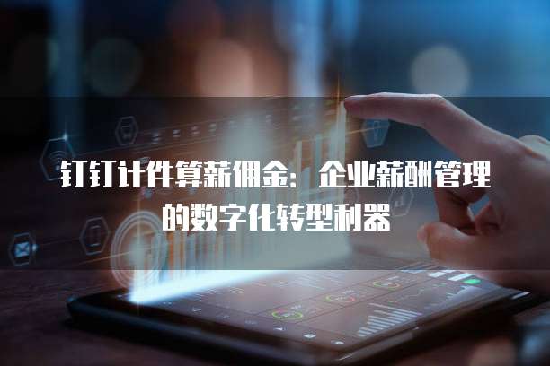 钉钉计件算薪佣金:企业薪酬管理的数字化转型利器