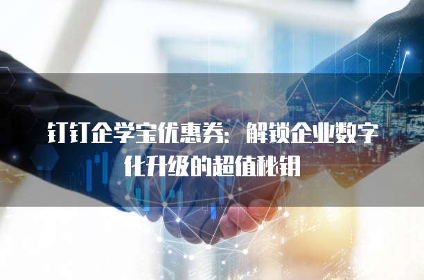 钉钉企学宝优惠券:解锁企业数字化升级的超值秘钥