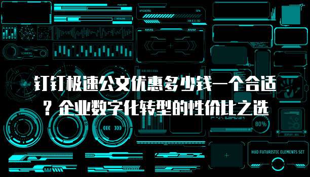钉钉极速公文优惠多少钱一个合适?企业数字化转型的性价比之选