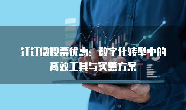 钉钉微投票优惠:数字化转型中的高效工具与实惠方案