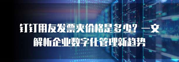 钉钉用友发票夹价格是多少？一文解析企业数字化管理新趋势