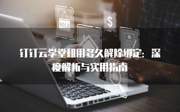 钉钉云学堂租用多久解除绑定:深度解析与实用指南