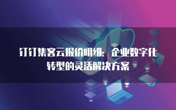 钉钉集客云报价明细：企业数字化转型的灵活解决方案