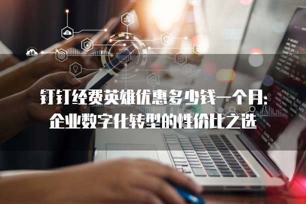 钉钉经费英雄优惠多少钱一个月:企业数字化转型的性价比之选