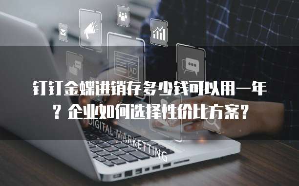 钉钉金蝶进销存多少钱可以用一年？企业如何选择性价比方案？