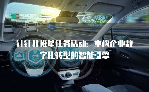 钉钉北极星任务活动:重构企业数字化转型的智能引擎