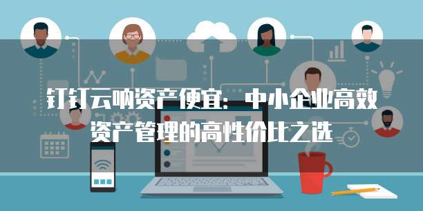 钉钉云呐资产便宜:中小企业高效资产管理的高性价比之选