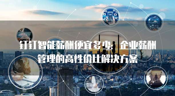 钉钉智能薪酬便宜多少：企业薪酬管理的高性价比解决方案