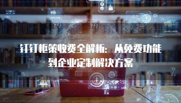 钉钉枢策收费全解析：从免费功能到企业定制解决方案