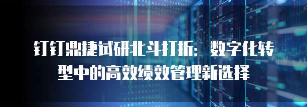 钉钉鼎捷试研北斗打折:数字化转型中的高效绩效管理新选择