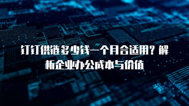 钉钉供链多少钱一个月合适用？解析企业办公成本与价值