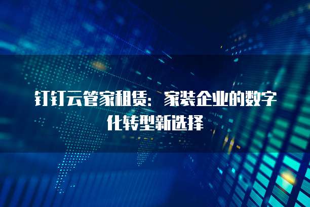 钉钉云管家租赁：家装企业的数字化转型新选择