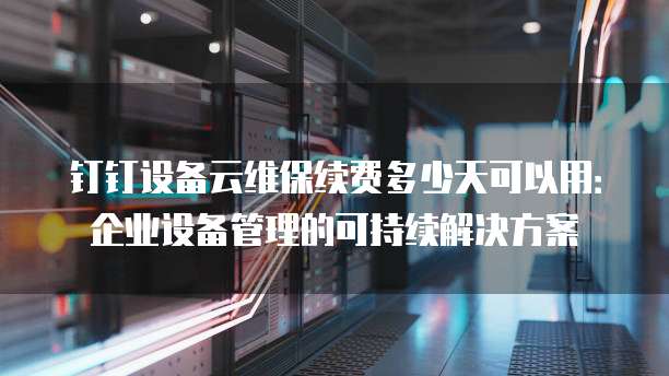 钉钉设备云维保续费多少天可以用:企业设备管理的可持续解决方案