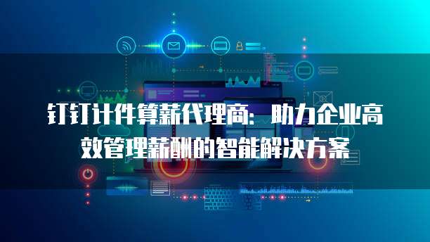 钉钉计件算薪代理商：助力企业高效管理薪酬的智能解决方案