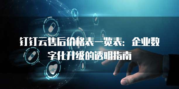 钉钉云售后价格表一览表:企业数字化升级的透明指南